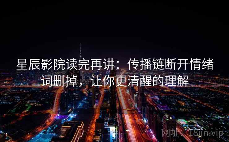 星辰影院读完再讲：传播链断开情绪词删掉，让你更清醒的理解