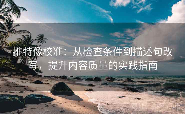 推特像校准：从检查条件到描述句改写，提升内容质量的实践指南