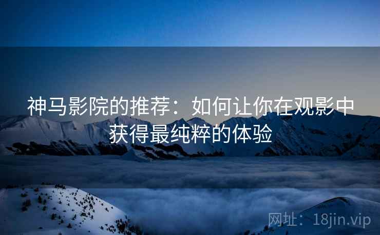 神马影院的推荐：如何让你在观影中获得最纯粹的体验