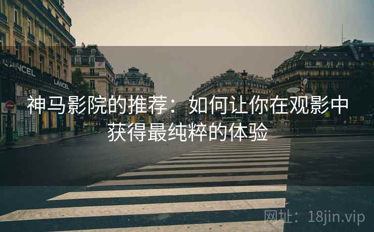 神马影院的推荐：如何让你在观影中获得最纯粹的体验
