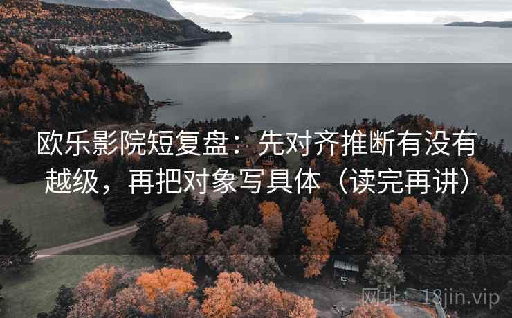 欧乐影院短复盘：先对齐推断有没有越级，再把对象写具体（读完再讲）