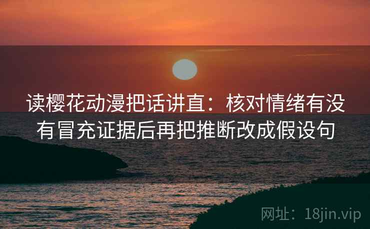 读樱花动漫把话讲直：核对情绪有没有冒充证据后再把推断改成假设句