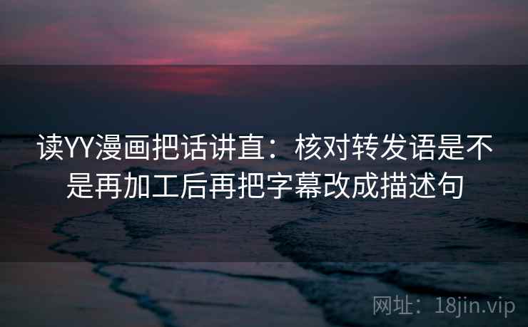读YY漫画把话讲直：核对转发语是不是再加工后再把字幕改成描述句
