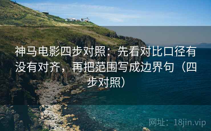 神马电影四步对照：先看对比口径有没有对齐，再把范围写成边界句（四步对照）