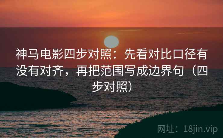 神马电影四步对照：先看对比口径有没有对齐，再把范围写成边界句（四步对照）