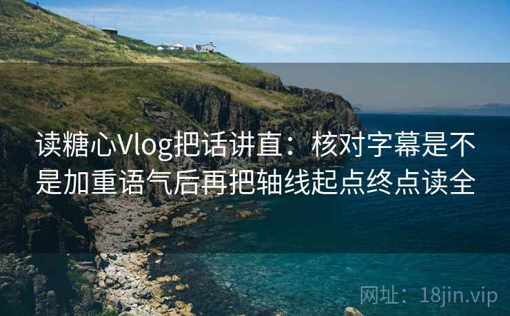 读糖心Vlog把话讲直：核对字幕是不是加重语气后再把轴线起点终点读全