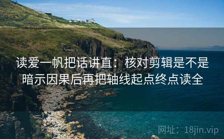 读爱一帆把话讲直：核对剪辑是不是暗示因果后再把轴线起点终点读全