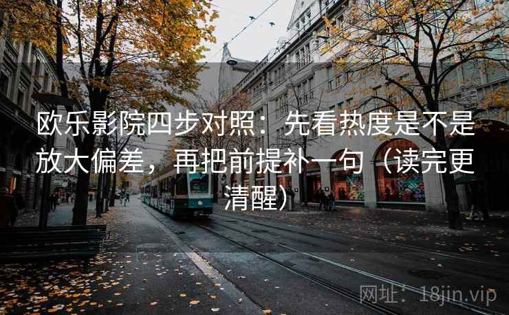 欧乐影院四步对照：先看热度是不是放大偏差，再把前提补一句（读完更清醒）