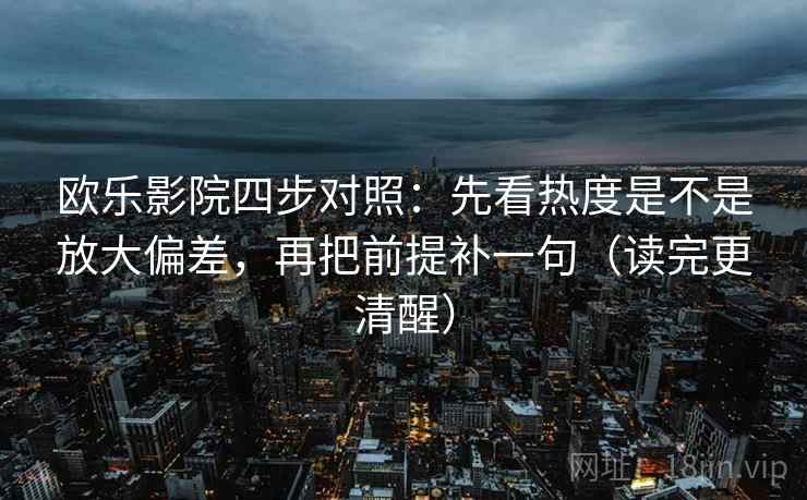 欧乐影院四步对照：先看热度是不是放大偏差，再把前提补一句（读完更清醒）