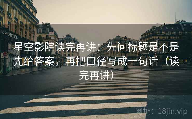 星空影院读完再讲：先问标题是不是先给答案，再把口径写成一句话（读完再讲）