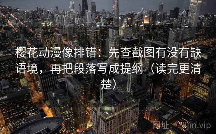 樱花动漫像排错：先查截图有没有缺语境，再把段落写成提纲（读完更清楚）