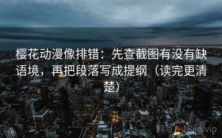 樱花动漫像排错：先查截图有没有缺语境，再把段落写成提纲（读完更清楚）