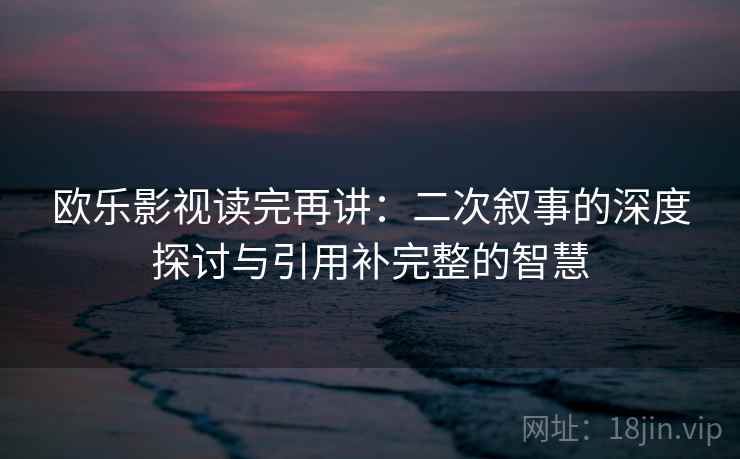 欧乐影视读完再讲：二次叙事的深度探讨与引用补完整的智慧