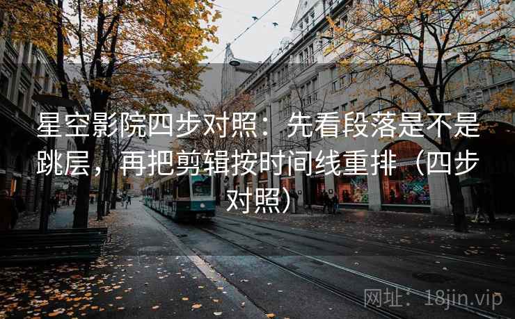 星空影院四步对照:先看段落是不是跳层,再把剪辑按时间线重排(四步对照) 星空影院四步对照:先看段落是不是跳层,再把剪辑按时间线重排(四步对照)
