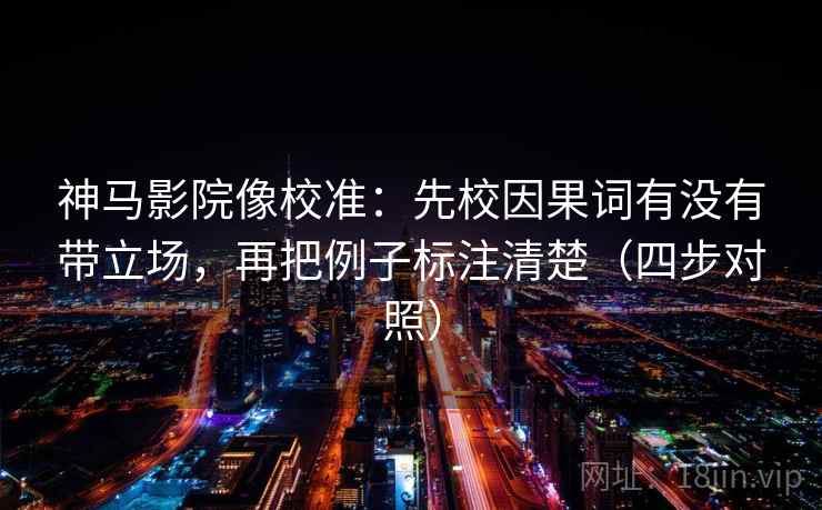 神马影院像校准：先校因果词有没有带立场，再把例子标注清楚（四步对照）