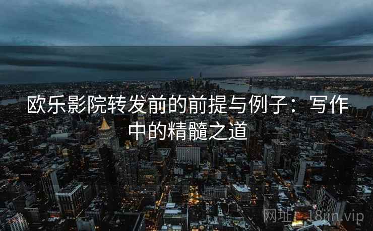 欧乐影院转发前的前提与例子：写作中的精髓之道