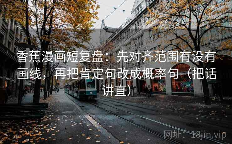 香蕉漫画短复盘：先对齐范围有没有画线，再把肯定句改成概率句（把话讲直）