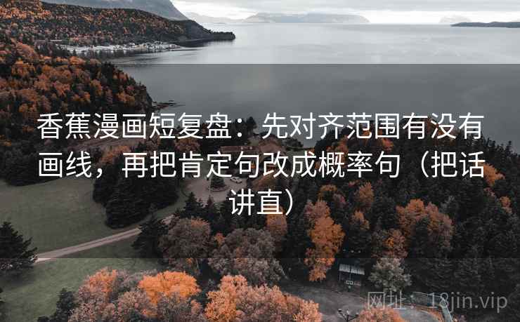 香蕉漫画短复盘：先对齐范围有没有画线，再把肯定句改成概率句（把话讲直）