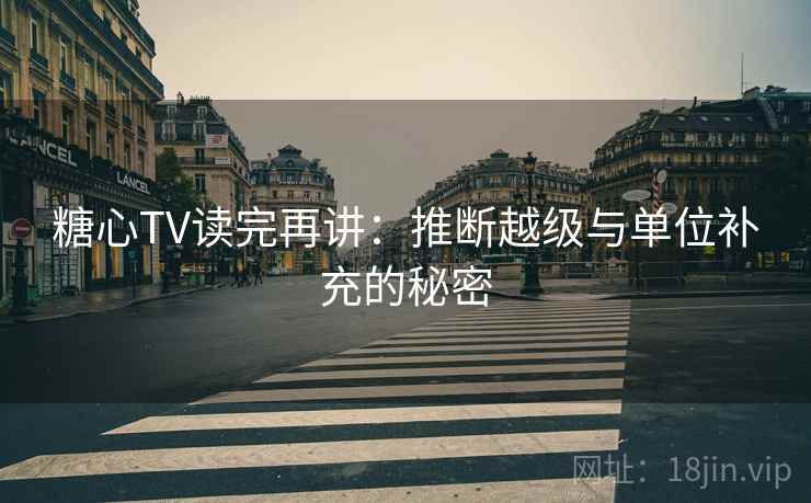 糖心TV读完再讲：推断越级与单位补充的秘密