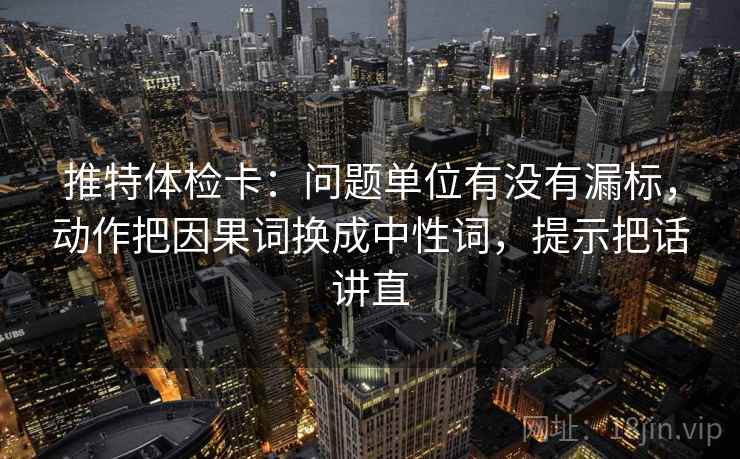 推特体检卡：问题单位有没有漏标，动作把因果词换成中性词，提示把话讲直