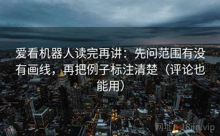 爱看机器人读完再讲：先问范围有没有画线，再把例子标注清楚（评论也能用）