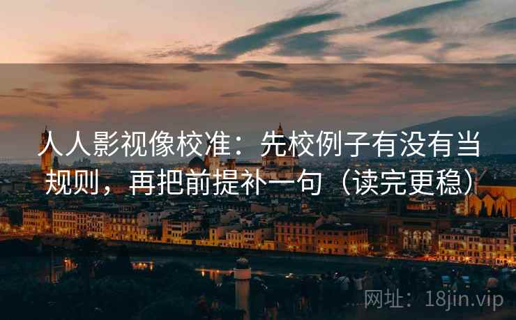 人人影视像校准：先校例子有没有当规则，再把前提补一句（读完更稳）