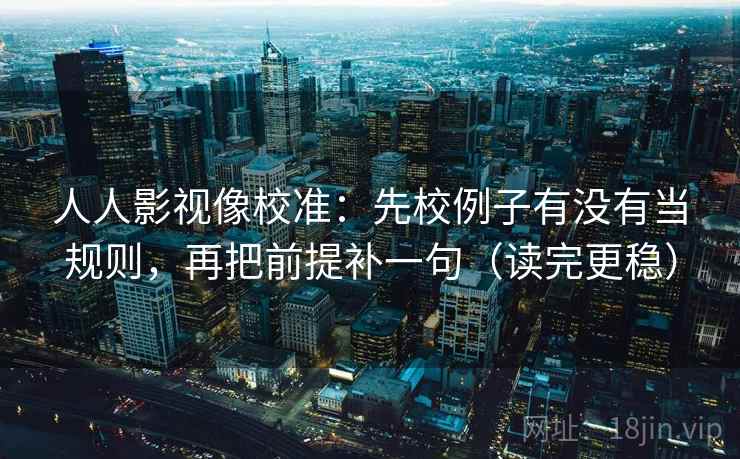 人人影视像校准：先校例子有没有当规则，再把前提补一句（读完更稳）