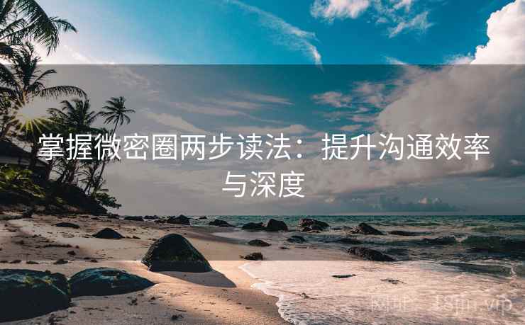 掌握微密圈两步读法：提升沟通效率与深度