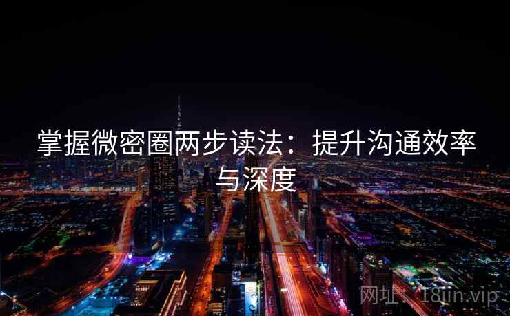 掌握微密圈两步读法：提升沟通效率与深度