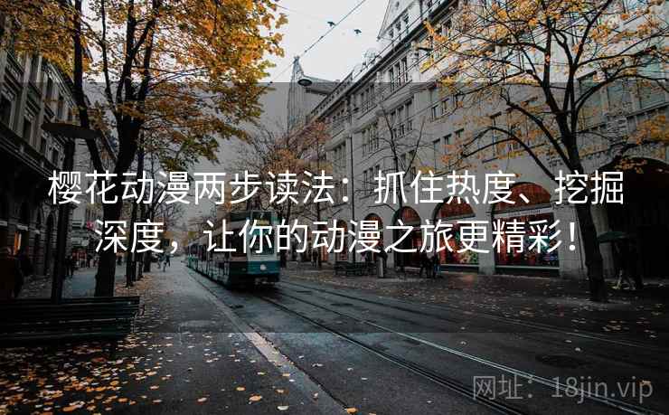 樱花动漫两步读法：抓住热度、挖掘深度，让你的动漫之旅更精彩！