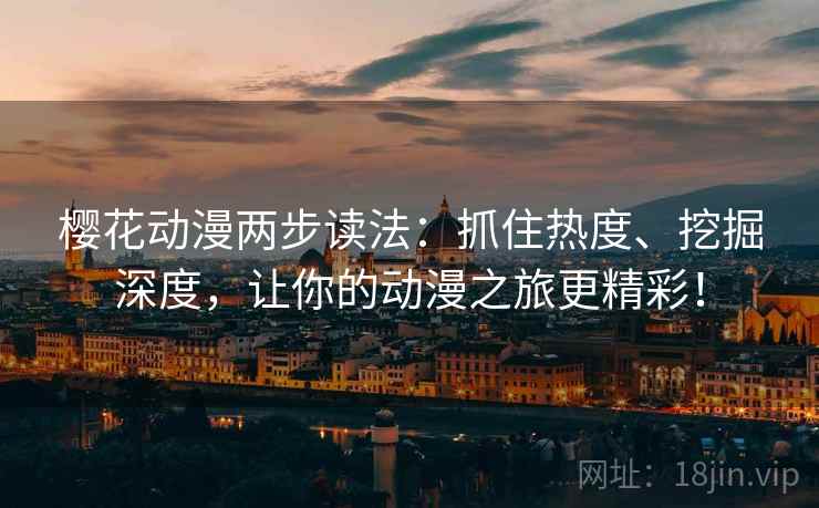 樱花动漫两步读法：抓住热度、挖掘深度，让你的动漫之旅更精彩！
