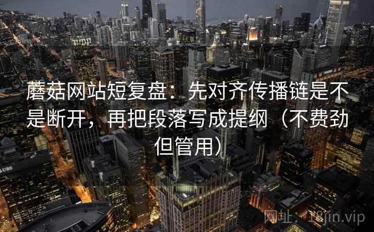 蘑菇网站短复盘：先对齐传播链是不是断开，再把段落写成提纲（不费劲但管用）