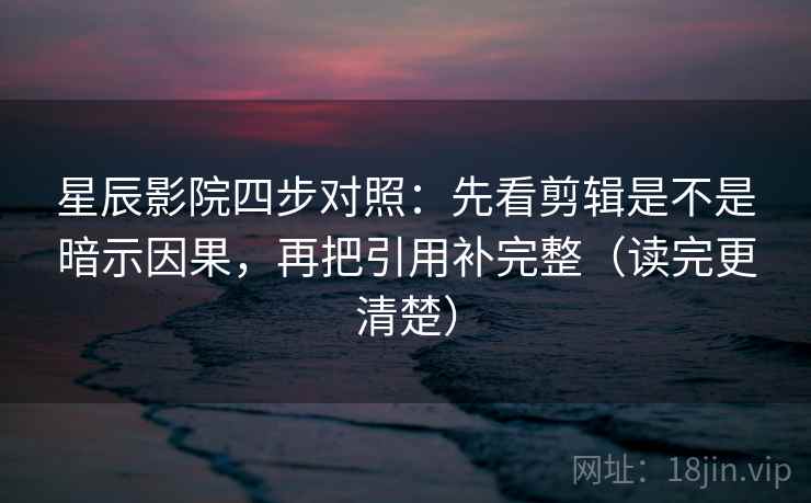 星辰影院四步对照：先看剪辑是不是暗示因果，再把引用补完整（读完更清楚）