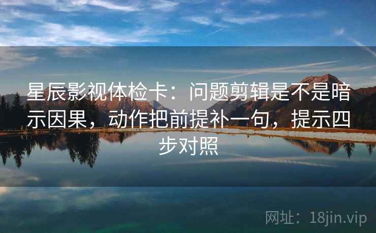 星辰影视体检卡：问题剪辑是不是暗示因果，动作把前提补一句，提示四步对照
