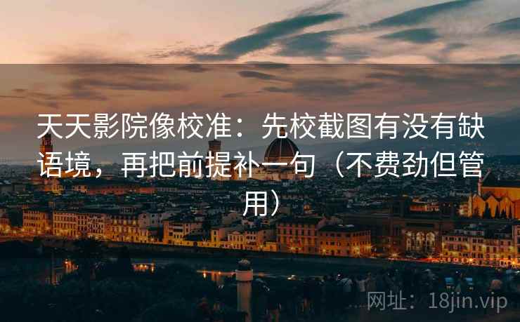 天天影院像校准：先校截图有没有缺语境，再把前提补一句（不费劲但管用）