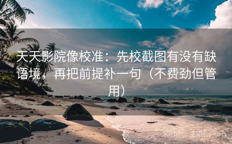 天天影院像校准：先校截图有没有缺语境，再把前提补一句（不费劲但管用）