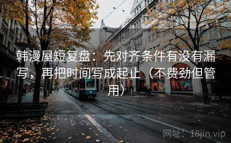 韩漫屋短复盘：先对齐条件有没有漏写，再把时间写成起止（不费劲但管用）