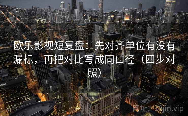欧乐影视短复盘：先对齐单位有没有漏标，再把对比写成同口径（四步对照）