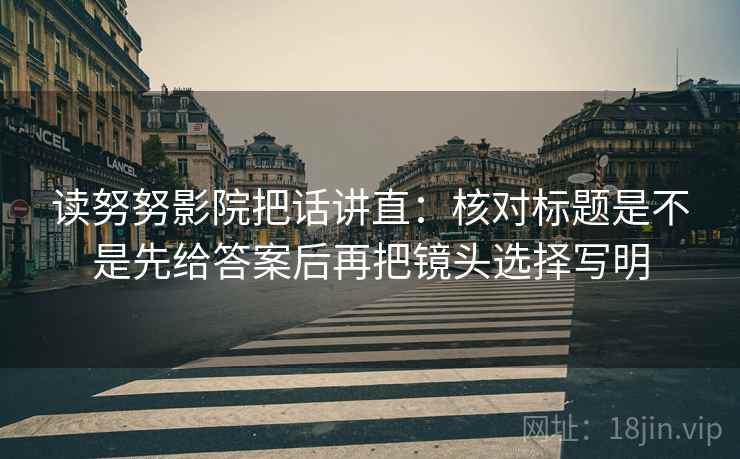 读努努影院把话讲直：核对标题是不是先给答案后再把镜头选择写明