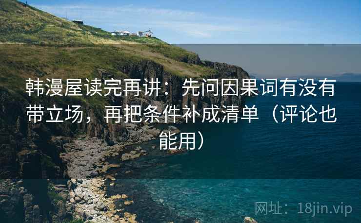 韩漫屋读完再讲：先问因果词有没有带立场，再把条件补成清单（评论也能用）