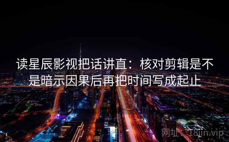 读星辰影视把话讲直：核对剪辑是不是暗示因果后再把时间写成起止