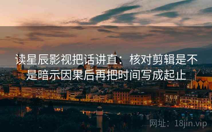 读星辰影视把话讲直：核对剪辑是不是暗示因果后再把时间写成起止