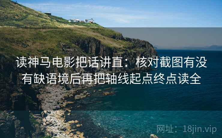 读神马电影把话讲直：核对截图有没有缺语境后再把轴线起点终点读全