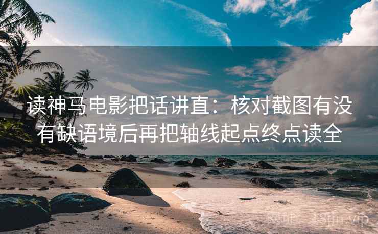 读神马电影把话讲直：核对截图有没有缺语境后再把轴线起点终点读全