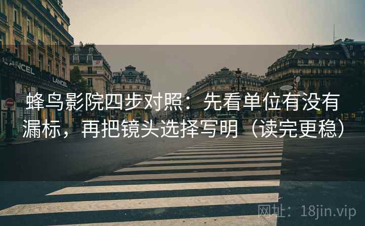 蜂鸟影院四步对照：先看单位有没有漏标，再把镜头选择写明（读完更稳）