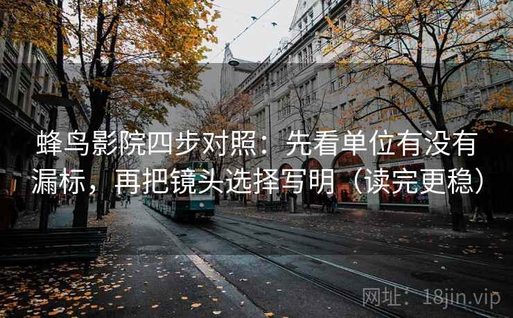 蜂鸟影院四步对照：先看单位有没有漏标，再把镜头选择写明（读完更稳）