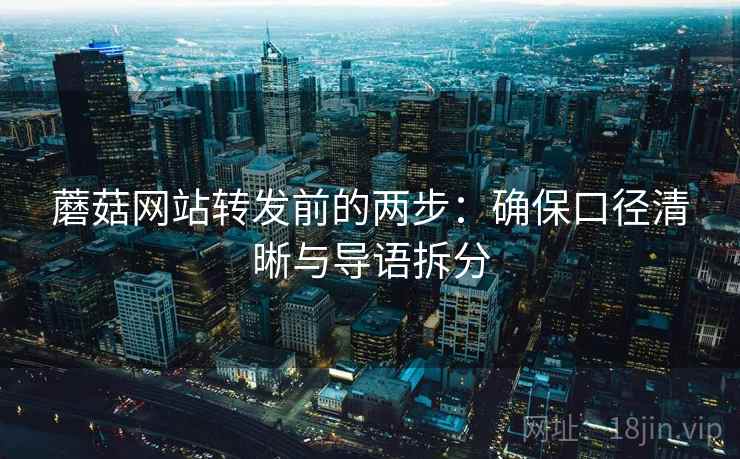 蘑菇网站转发前的两步：确保口径清晰与导语拆分