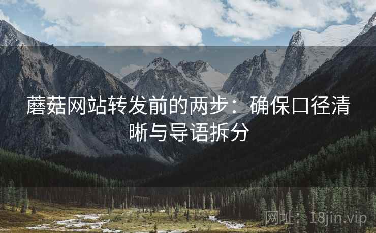 蘑菇网站转发前的两步：确保口径清晰与导语拆分