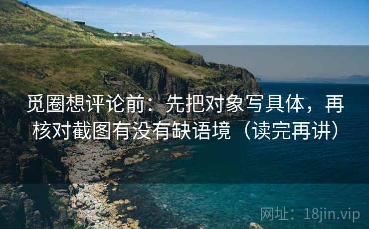 觅圈想评论前：先把对象写具体，再核对截图有没有缺语境（读完再讲）