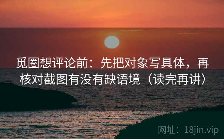 觅圈想评论前：先把对象写具体，再核对截图有没有缺语境（读完再讲）